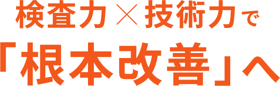 検査力✕技術力で「根本改善」へ