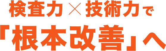 検査力✕技術力で「根本改善」へ