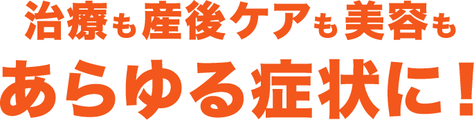 治療も産後ケアも美容もあらゆる症状に！