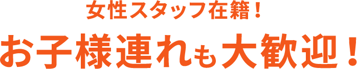 女性スタッフ在籍！お子様連れも大歓迎！