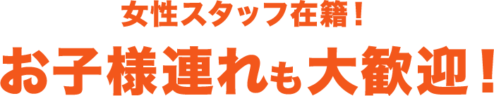 女性スタッフ在籍！お子様連れも大歓迎！