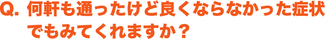 Q. 何軒も通ったけど良くならなかった症状でもみてくれますか？