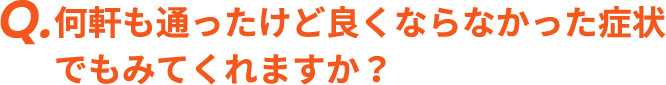 Q. 何件も通ったけど良くならなかった症状でもみてくれますか？