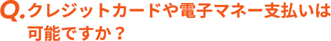 Q. クレジットカードや電子マネー支払いは可能ですか？