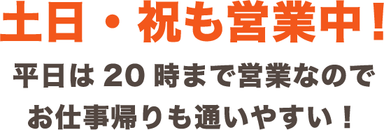 土日・祝も営業中！平日は20時まで営業なのでお仕事帰りも通いやすい！