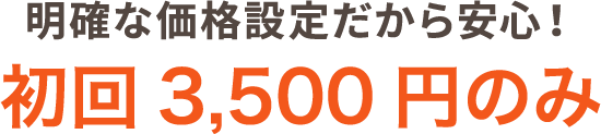 明確な価格設定だから安心！初回3,500円のみ