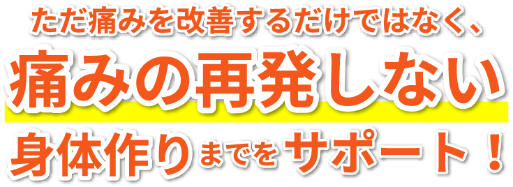 ただ痛みを改善するだけではなく、痛みの再発しない身体作りまでをサポート！