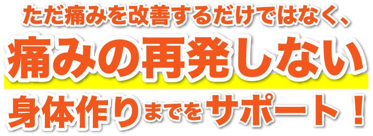 ただ痛みを改善するだけではなく、痛みの再発しない身体作りまでをサポート！