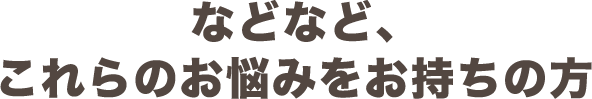 などなど、これらのお悩みをお持ちの方